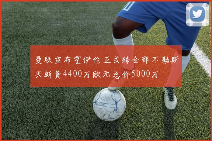 曼联宣布霍伊伦正式转会那不勒斯买断费4400万欧元总价5000万