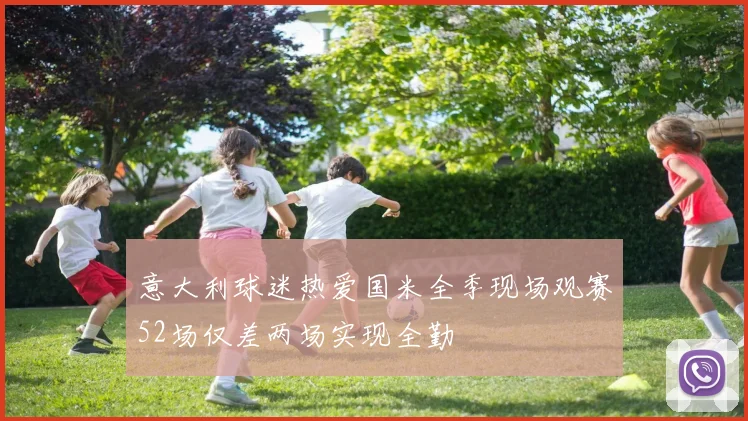 意大利球迷热爱国米全季现场观赛52场仅差两场实现全勤