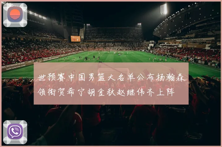 世预赛中国男篮大名单公布杨瀚森领衔贺希宁胡金秋赵继伟齐上阵
