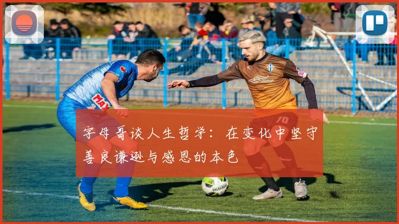 字母哥谈人生哲学：在变化中坚守善良谦逊与感恩的本色