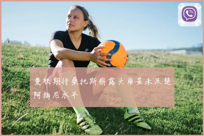 曼联期待桑托斯崭露头角虽未及楚阿梅尼水平