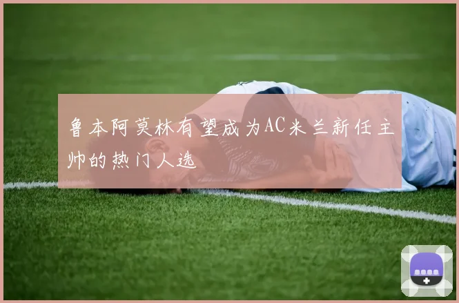 鲁本阿莫林有望成为AC米兰新任主帅的热门人选