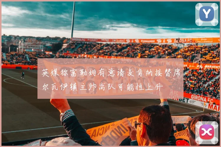 英媒称富勒姆有意请麦肯纳接替席尔瓦伊镇主帅离队可能性上升