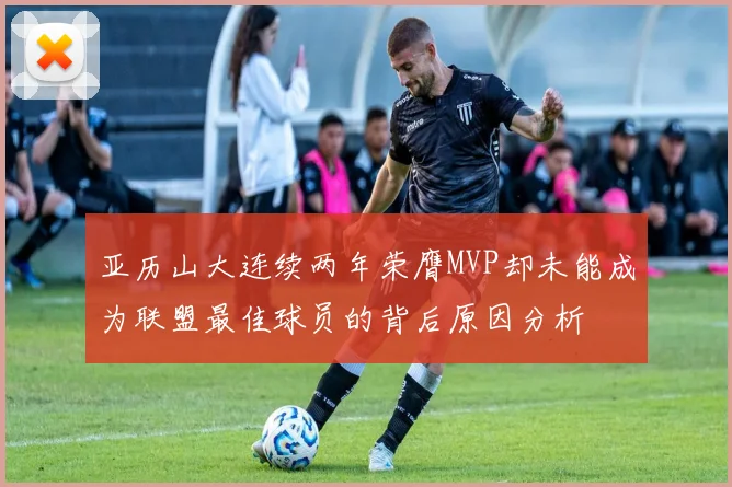 亚历山大连续两年荣膺MVP却未能成为联盟最佳球员的背后原因分析
