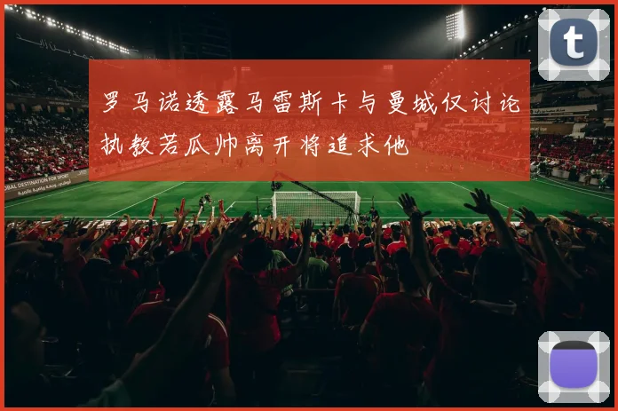 罗马诺透露马雷斯卡与曼城仅讨论执教若瓜帅离开将追求他