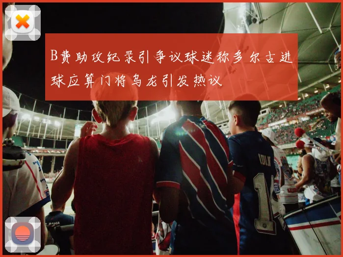 B费助攻纪录引争议球迷称多尔古进球应算门将乌龙引发热议