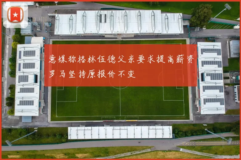 意媒称格林伍德父亲要求提高薪资罗马坚持原报价不变
