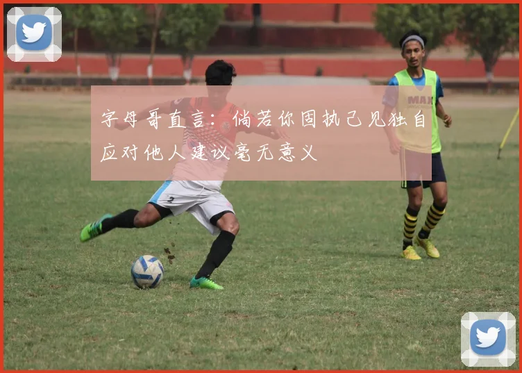 字母哥直言：倘若你固执己见独自应对他人建议毫无意义