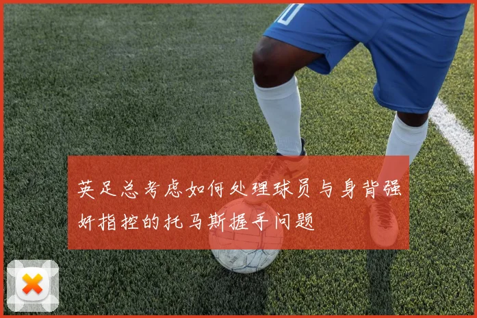 英足总考虑如何处理球员与身背强奸指控的托马斯握手问题