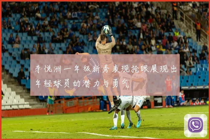 李悦洲一年级新秀表现抢眼展现出年轻球员的潜力与勇气