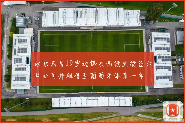 切尔西与19岁边锋杰西德里续签六年合同并租借至葡萄牙体育一年