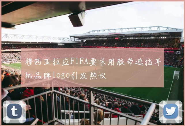穆西亚拉应FIFA要求用胶带遮挡耳机品牌logo引发热议