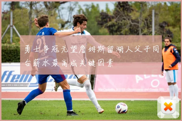勇士争冠无望詹姆斯留湖人父子同台薪水最高成关键因素