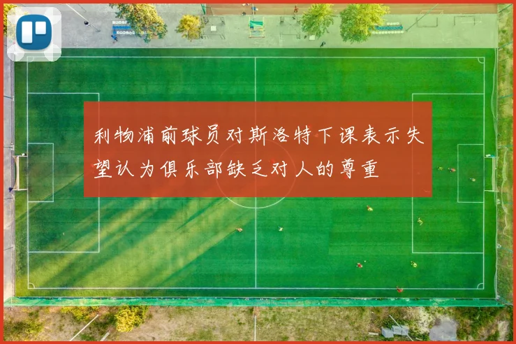 利物浦前球员对斯洛特下课表示失望认为俱乐部缺乏对人的尊重