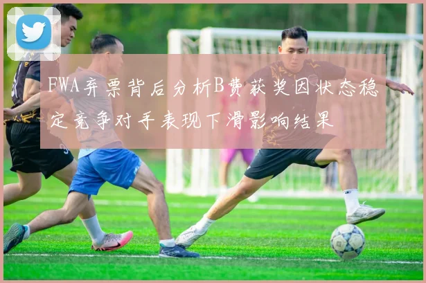 FWA弃票背后分析B费获奖因状态稳定竞争对手表现下滑影响结果