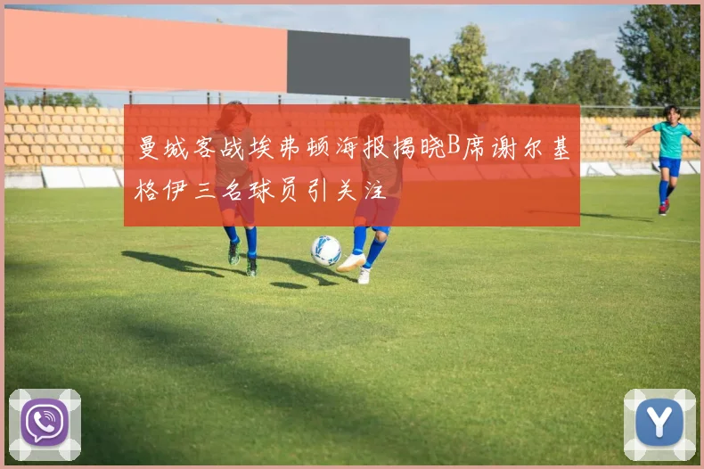 曼城客战埃弗顿海报揭晓B席谢尔基格伊三名球员引关注