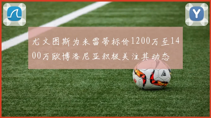 尤文图斯为米雷蒂标价1200万至1400万欧博洛尼亚积极关注其动态
