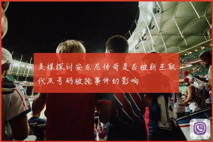 美媒探讨安东尼传奇是否被新王取代及号码被抢事件的影响