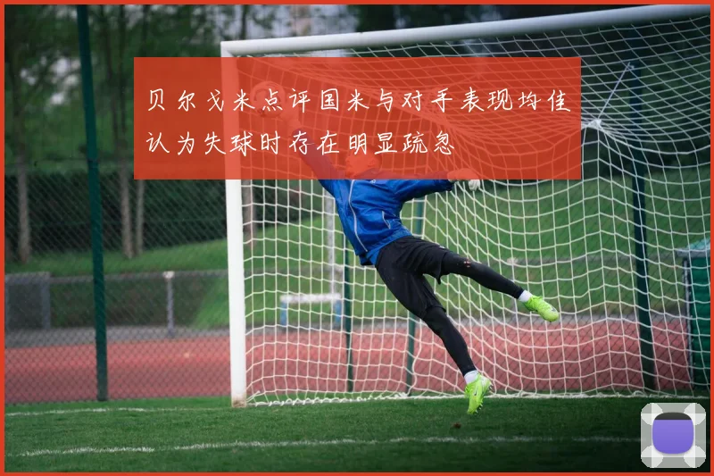 贝尔戈米点评国米与对手表现均佳认为失球时存在明显疏忽