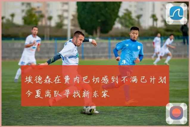 埃德森在费内巴切感到不满已计划今夏离队寻找新东家