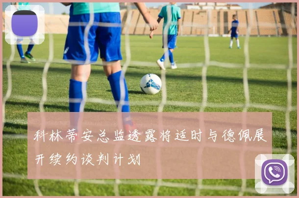 科林蒂安总监透露将适时与德佩展开续约谈判计划