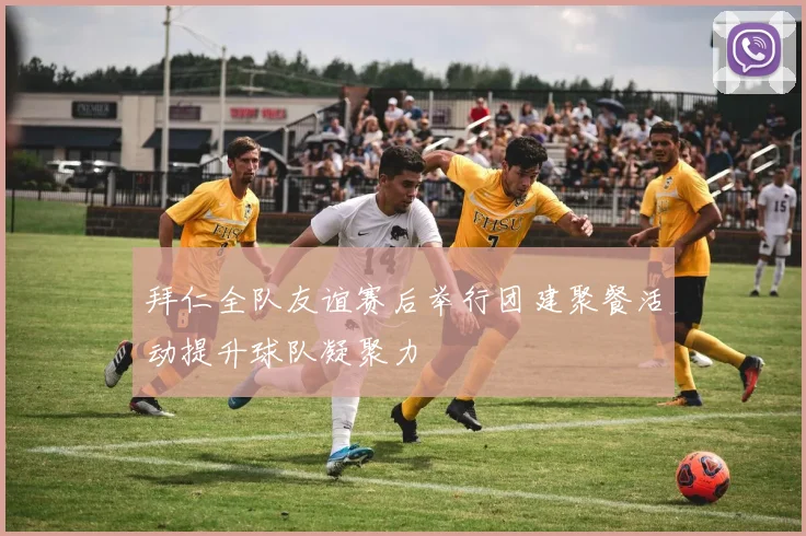 拜仁全队友谊赛后举行团建聚餐活动提升球队凝聚力