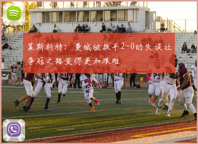莱斯科特：曼城被扳平2-0的失误让争冠之路变得更加艰难
