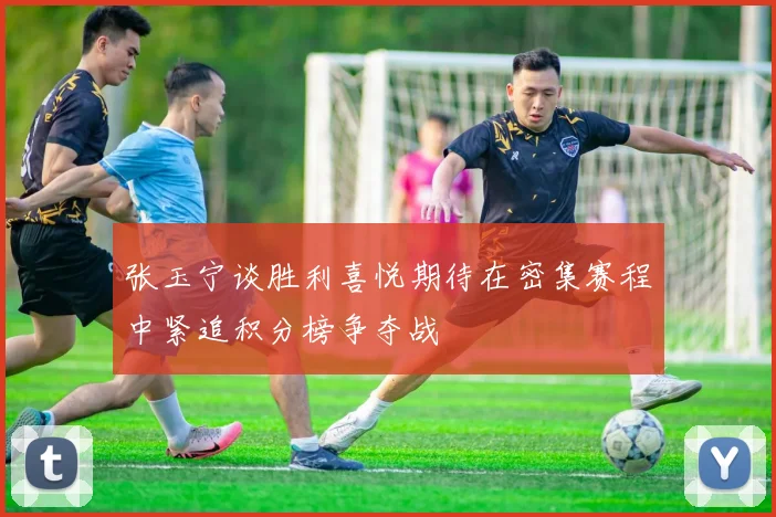 张玉宁谈胜利喜悦期待在密集赛程中紧追积分榜争夺战