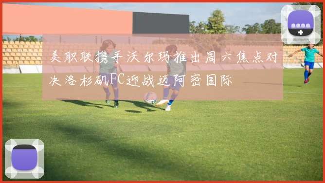 美职联携手沃尔玛推出周六焦点对决洛杉矶FC迎战迈阿密国际